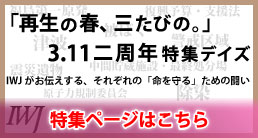 「再生の春、三たびの。」 3.11 二周年特集デイズ ～IWJがお伝えする、それぞれの「命を守る」ための闘い