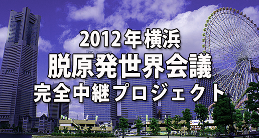 脱原発世界会議 2012 YOKOHAMA　完全中継プロジェクト