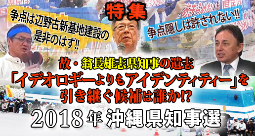 【特集】争点は辺野古新基地建設の是非のはず!! 争点隠しは許されない!!  故・翁長雄志県知事の遺志「イデオロギーよりもアイデンティティー」を引き継ぐ候補は誰か!?  2018年沖縄県知事選